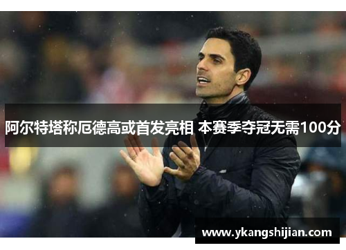 阿尔特塔称厄德高或首发亮相 本赛季夺冠无需100分